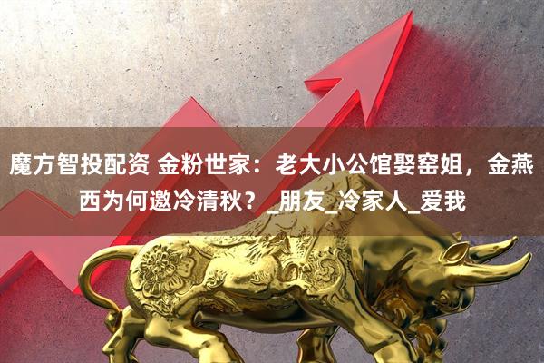 魔方智投配资 金粉世家：老大小公馆娶窑姐，金燕西为何邀冷清秋？_朋友_冷家人_爱我