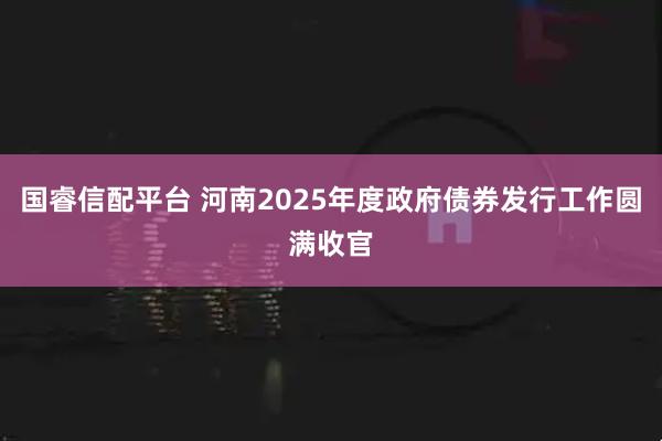 国睿信配平台 河南2025年度政府债券发行工作圆满收官