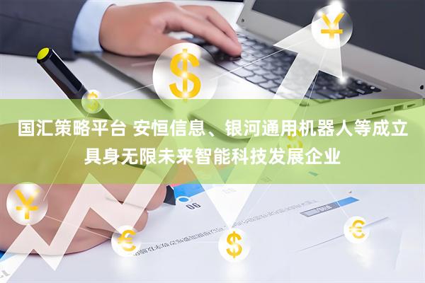 国汇策略平台 安恒信息、银河通用机器人等成立具身无限未来智能科技发展企业
