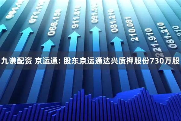 九谦配资 京运通: 股东京运通达兴质押股份730万股