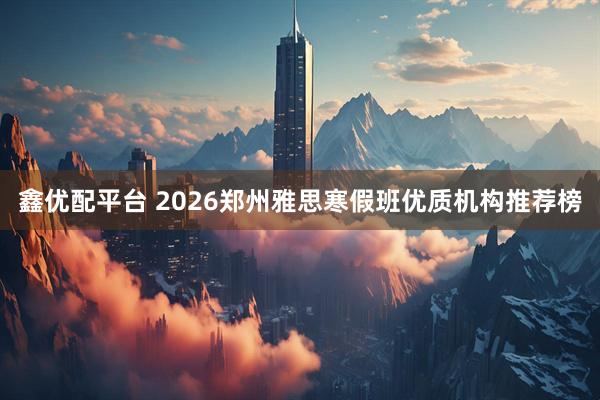 鑫优配平台 2026郑州雅思寒假班优质机构推荐榜