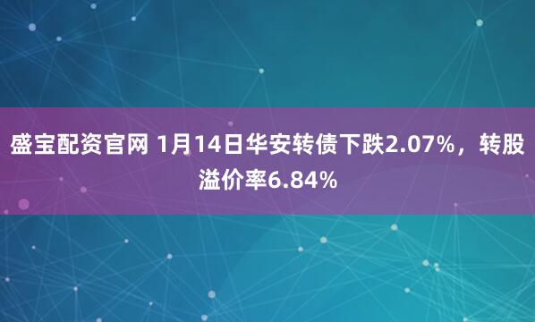盛宝配资官网 1月14日华安转债下跌2.07%，转股溢价率6.84%