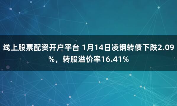 线上股票配资开户平台 1月14日凌钢转债下跌2.09%，转股溢价率16.41%