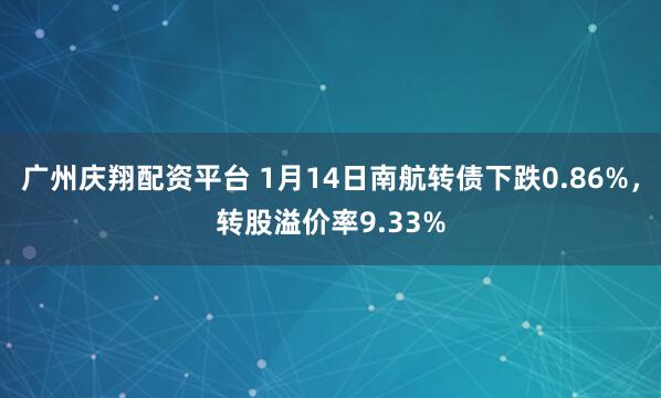 广州庆翔配资平台 1月14日南航转债下跌0.86%，转股溢价率9.33%