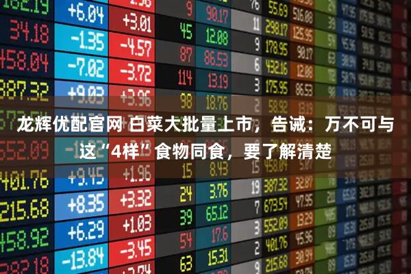龙辉优配官网 白菜大批量上市，告诫：万不可与这“4样”食物同食，要了解清楚