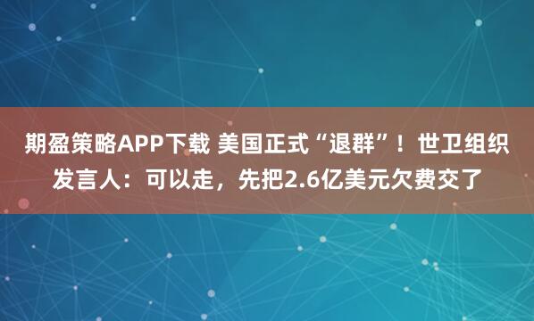 期盈策略APP下载 美国正式“退群”！世卫组织发言人：可以走，先把2.6亿美元欠费交了