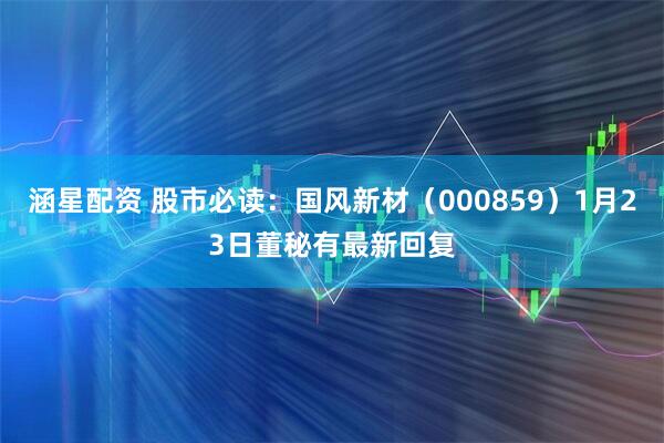 涵星配资 股市必读：国风新材（000859）1月23日董秘有最新回复