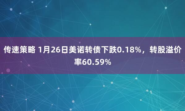 传速策略 1月26日美诺转债下跌0.18%，转股溢价率60.59%