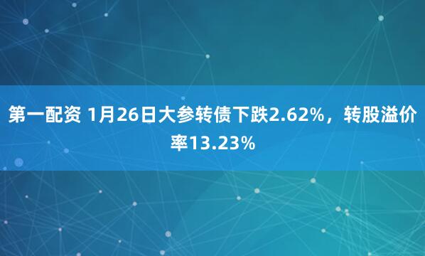 第一配资 1月26日大参转债下跌2.62%，转股溢价率13.23%