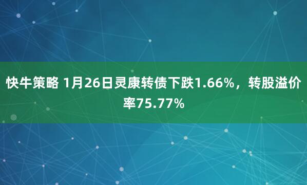 快牛策略 1月26日灵康转债下跌1.66%，转股溢价率75.77%