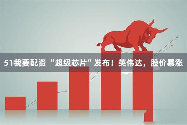 51我要配资 “超级芯片”发布！英伟达，股价暴涨