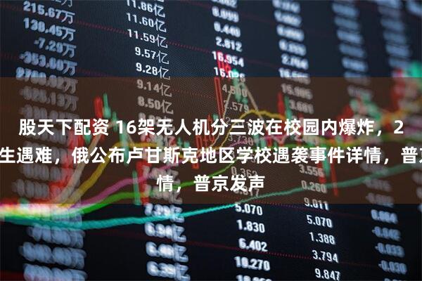 股天下配资 16架无人机分三波在校园内爆炸，21名学生遇难，俄公布卢甘斯克地区学校遇袭事件详情，普京发声