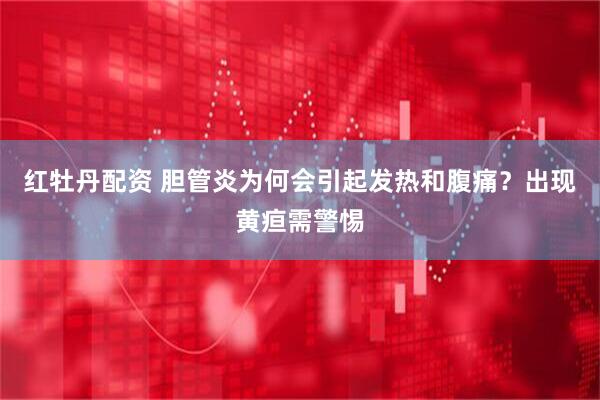 红牡丹配资 胆管炎为何会引起发热和腹痛？出现黄疸需警惕
